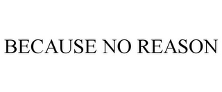 BECAUSE NO REASON