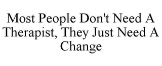 MOST PEOPLE DON'T NEED A THERAPIST, THEY JUST NEED A CHANGE