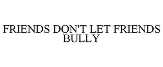 FRIENDS DON'T LET FRIENDS BULLY