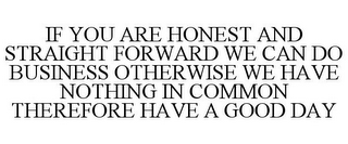 IF YOU ARE HONEST AND STRAIGHT FORWARD WE CAN DO BUSINESS OTHERWISE WE HAVE NOTHING IN COMMON THEREFORE HAVE A GOOD DAY