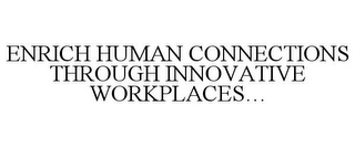 ENRICH HUMAN CONNECTIONS THROUGH INNOVATIVE WORKPLACES...