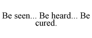 BE SEEN... BE HEARD... BE CURED.