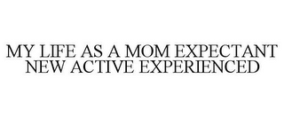 MY LIFE AS A MOM EXPECTANT NEW ACTIVE EXPERIENCED