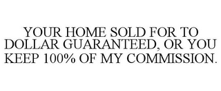 YOUR HOME SOLD FOR TO DOLLAR GUARANTEED, OR YOU KEEP 100% OF MY COMMISSION.