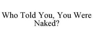 WHO TOLD YOU, YOU WERE NAKED?