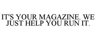 IT'S YOUR MAGAZINE. WE JUST HELP YOU RUN IT.