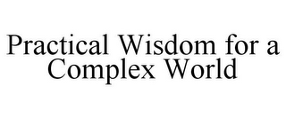 PRACTICAL WISDOM FOR A COMPLEX WORLD