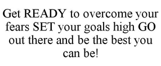 GET READY TO OVERCOME YOUR FEARS SET YOUR GOALS HIGH GO OUT THERE AND BE THE BEST YOU CAN BE!