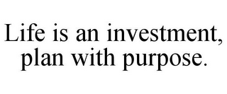 LIFE IS AN INVESTMENT, PLAN WITH PURPOSE.