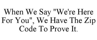 WHEN WE SAY "WE'RE HERE FOR YOU", WE HAVE THE ZIP CODE TO PROVE IT.