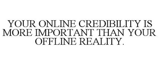 YOUR ONLINE CREDIBILITY IS MORE IMPORTANT THAN YOUR OFFLINE REALITY.