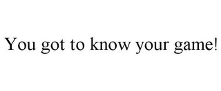 YOU GOT TO KNOW YOUR GAME!
