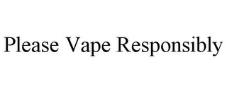 PLEASE VAPE RESPONSIBLY
