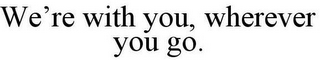 WE'RE WITH YOU, WHEREVER YOU GO.
