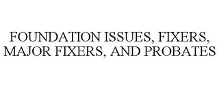 FOUNDATION ISSUES, FIXERS, MAJOR FIXERS, AND PROBATES