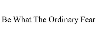 BE WHAT THE ORDINARY FEAR