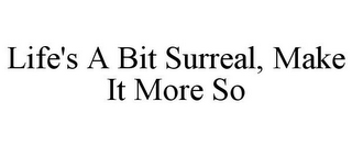 LIFE'S A BIT SURREAL, MAKE IT MORE SO