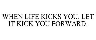 WHEN LIFE KICKS YOU, LET IT KICK YOU FORWARD.