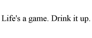 LIFE'S A GAME. DRINK IT UP.