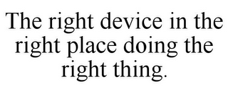 THE RIGHT DEVICE IN THE RIGHT PLACE DOING THE RIGHT THING.