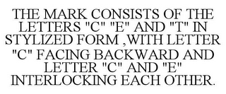 THE MARK CONSISTS OF THE LETTERS "C" "E" AND "T" IN STYLIZED FORM ,WITH LETTER "C" FACING BACKWARD AND LETTER "C" AND "E" INTERLOCKING EACH OTHER.