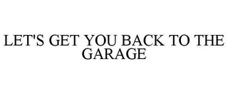 LET'S GET YOU BACK TO THE GARAGE