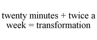 TWENTY MINUTES + TWICE A WEEK = TRANSFORMATION