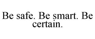 BE SAFE. BE SMART. BE CERTAIN.