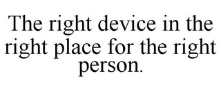 THE RIGHT DEVICE IN THE RIGHT PLACE FORTHE RIGHT PERSON.