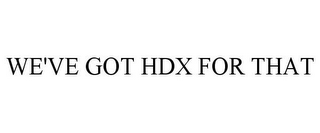 WE'VE GOT HDX FOR THAT