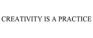 CREATIVITY IS A PRACTICE