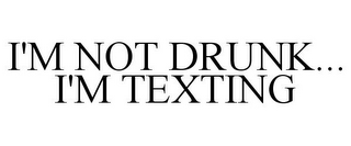 I'M NOT DRUNK... I'M TEXTING