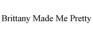 BRITTANY MADE ME PRETTY