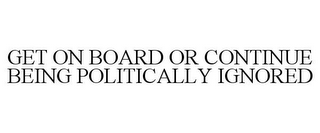 GET ON BOARD OR CONTINUE BEING POLITICALLY IGNORED