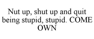 NUT UP, SHUT UP AND QUIT BEING STUPID, STUPID. COME OWN