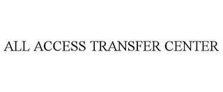 ALL ACCESS TRANSFER CENTER