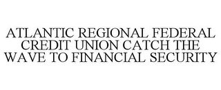 ATLANTIC REGIONAL FEDERAL CREDIT UNION CATCH THE WAVE TO FINANCIAL SECURITY