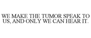 WE MAKE THE TUMOR SPEAK TO US, AND ONLY WE CAN HEAR IT.