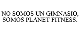 NO SOMOS UN GIMNASIO, SOMOS PLANET FITNESS.