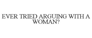 EVER TRIED ARGUING WITH A WOMAN?