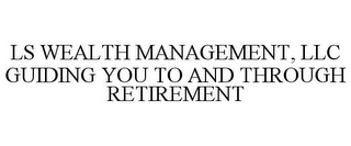 LS WEALTH MANAGEMENT, LLC GUIDING YOU TO AND THROUGH RETIREMENT