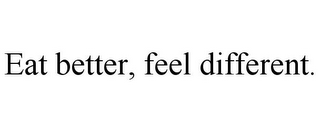 EAT BETTER, FEEL DIFFERENT.