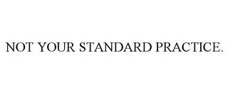 NOT YOUR STANDARD PRACTICE.