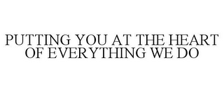 PUTTING YOU AT THE HEART OF EVERYTHING WE DO