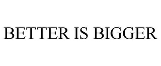 BETTER IS BIGGER