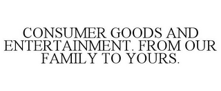 CONSUMER GOODS AND ENTERTAINMENT. FROM OUR FAMILY TO YOURS.