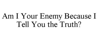 AM I YOUR ENEMY BECAUSE I TELL YOU THE TRUTH?