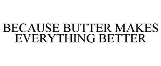 BECAUSE BUTTER MAKES EVERYTHING BETTER