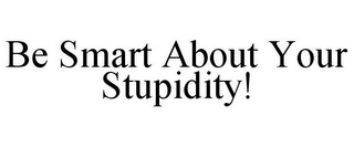 BE SMART ABOUT YOUR STUPIDITY!