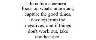 LIFE IS LIKE A CAMERA... FOCUS ON WHAT'S IMPORTANT, CAPTURE THE GOOD TIMES, DEVELOP FROM THE NEGATIVES, AND IF THINGS DON'T WORK OUT, TAKE ANOTHER SHOT.